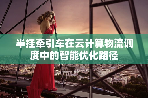 半挂牵引车在云计算物流调度中的智能优化路径