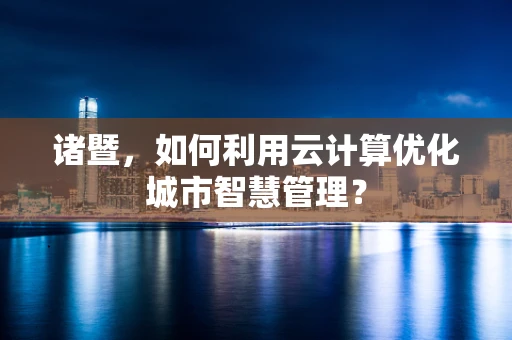 诸暨，如何利用云计算优化城市智慧管理？