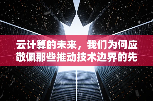 云计算的未来，我们为何应敬佩那些推动技术边界的先驱？