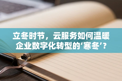 立冬时节，云服务如何温暖企业数字化转型的‘寒冬’？