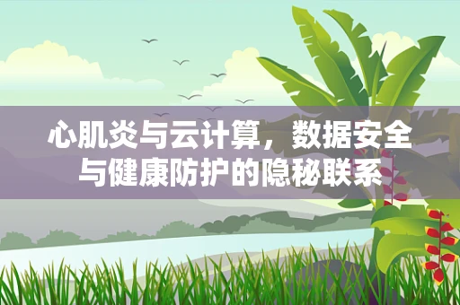 心肌炎与云计算，数据安全与健康防护的隐秘联系