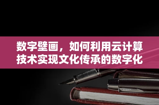数字壁画，如何利用云计算技术实现文化传承的数字化创新？