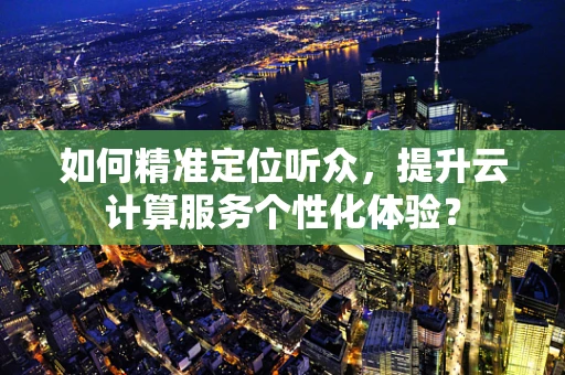 如何精准定位听众，提升云计算服务个性化体验？