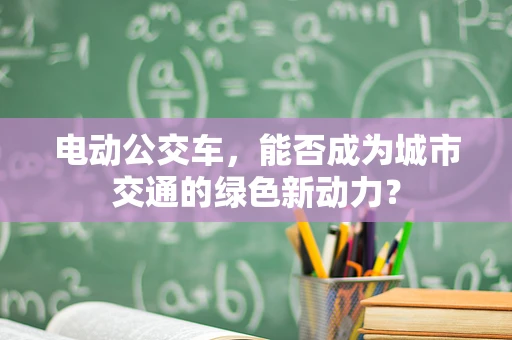 电动公交车，能否成为城市交通的绿色新动力？