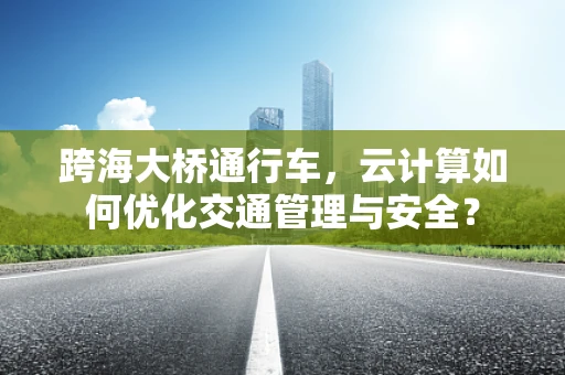 跨海大桥通行车，云计算如何优化交通管理与安全？