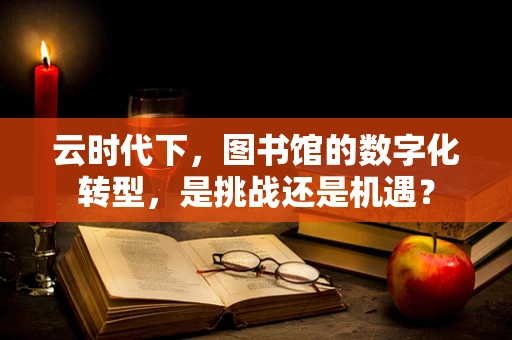云时代下，图书馆的数字化转型，是挑战还是机遇？