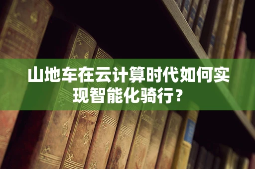 山地车在云计算时代如何实现智能化骑行？