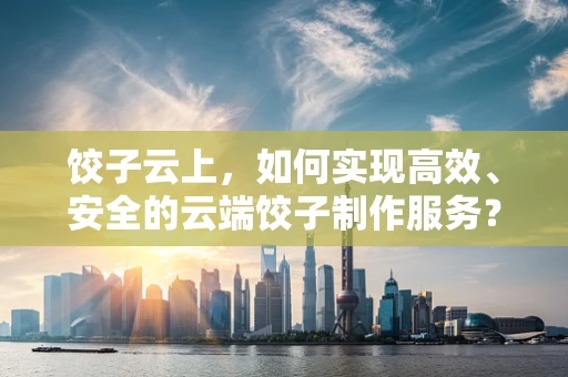 饺子云上，如何实现高效、安全的云端饺子制作服务？