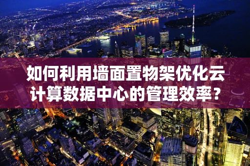 如何利用墙面置物架优化云计算数据中心的管理效率？