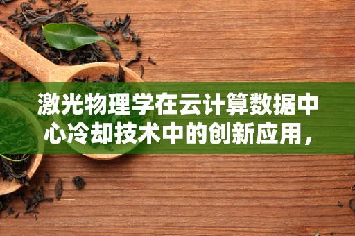 激光物理学在云计算数据中心冷却技术中的创新应用，是热管理的未来吗？