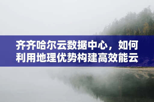 齐齐哈尔云数据中心，如何利用地理优势构建高效能云计算平台？