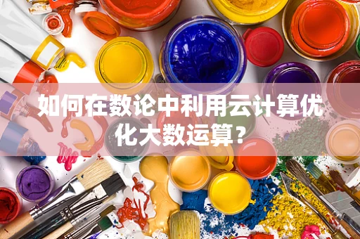 如何在数论中利用云计算优化大数运算？