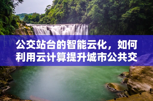 公交站台的智能云化，如何利用云计算提升城市公共交通体验？