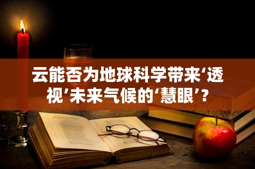 云能否为地球科学带来‘透视’未来气候的‘慧眼’？