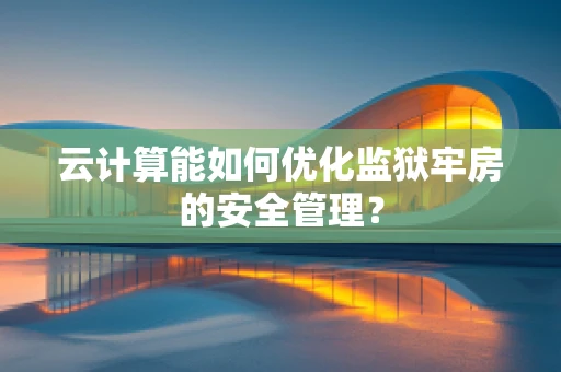 云计算能如何优化监狱牢房的安全管理？