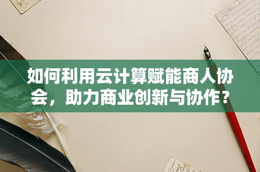 如何利用云计算赋能商人协会，助力商业创新与协作？