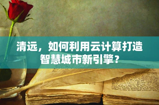 清远，如何利用云计算打造智慧城市新引擎？