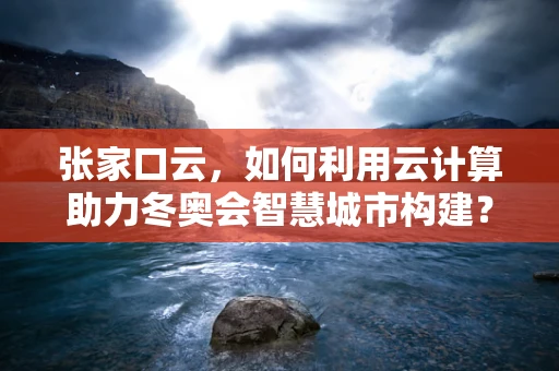 张家口云，如何利用云计算助力冬奥会智慧城市构建？