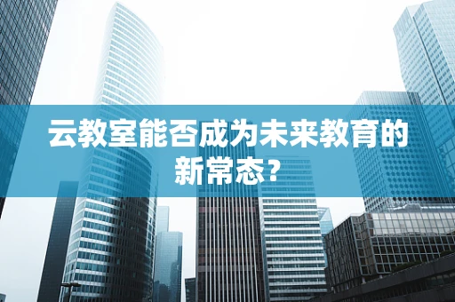 云教室能否成为未来教育的新常态？