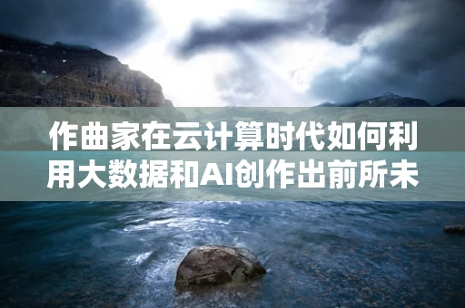 作曲家在云计算时代如何利用大数据和AI创作出前所未有的音乐作品？