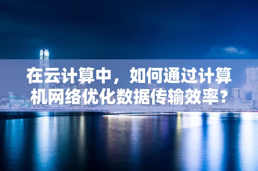 在云计算中，如何通过计算机网络优化数据传输效率？