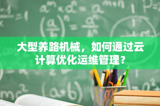 大型养路机械，如何通过云计算优化运维管理？