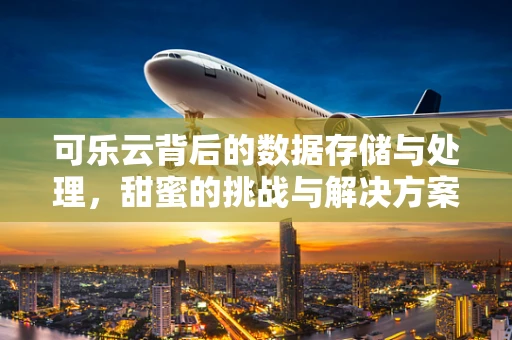 可乐云背后的数据存储与处理，甜蜜的挑战与解决方案