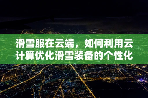 滑雪服在云端，如何利用云计算优化滑雪装备的个性化设计与生产？