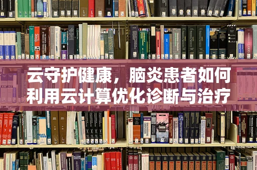 云守护健康，脑炎患者如何利用云计算优化诊断与治疗？
