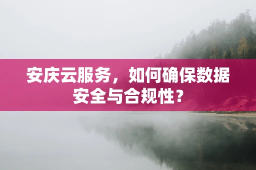 安庆云服务，如何确保数据安全与合规性？
