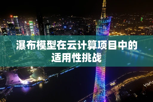 瀑布模型在云计算项目中的适用性挑战