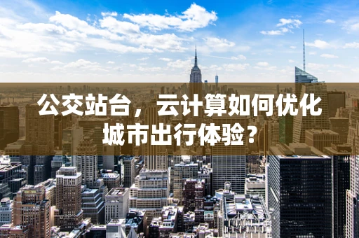 公交站台，云计算如何优化城市出行体验？