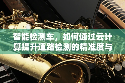 智能检测车，如何通过云计算提升道路检测的精准度与效率？