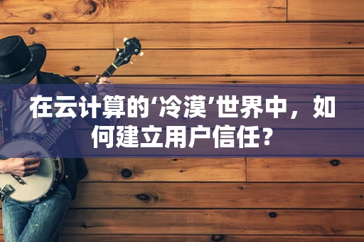 在云计算的‘冷漠’世界中，如何建立用户信任？