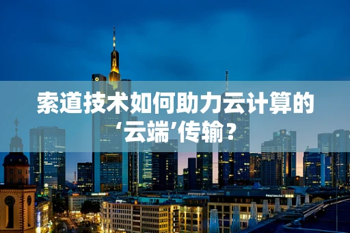 索道技术如何助力云计算的‘云端’传输？