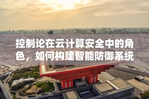 控制论在云计算安全中的角色，如何构建智能防御系统？
