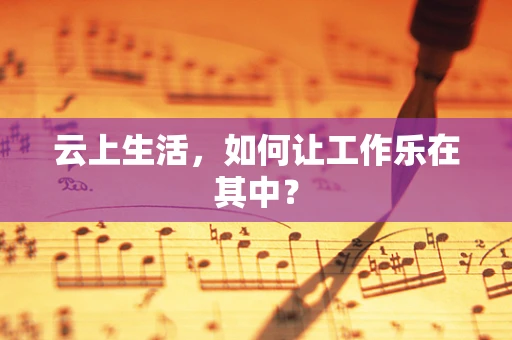 云上生活，如何让工作乐在其中？
