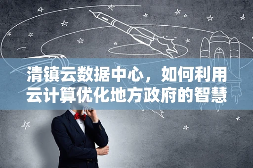 清镇云数据中心，如何利用云计算优化地方政府的智慧城市构建？