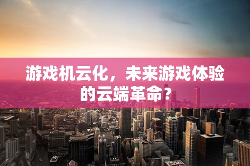 游戏机云化，未来游戏体验的云端革命？