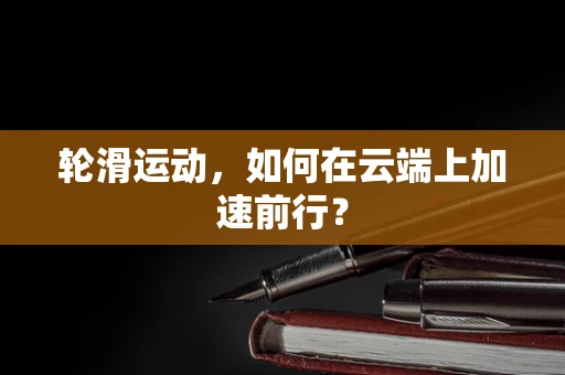 轮滑运动，如何在云端上加速前行？
