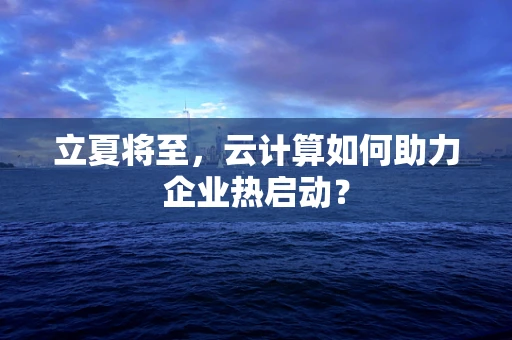 立夏将至，云计算如何助力企业热启动？