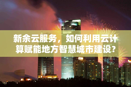 新余云服务，如何利用云计算赋能地方智慧城市建设？