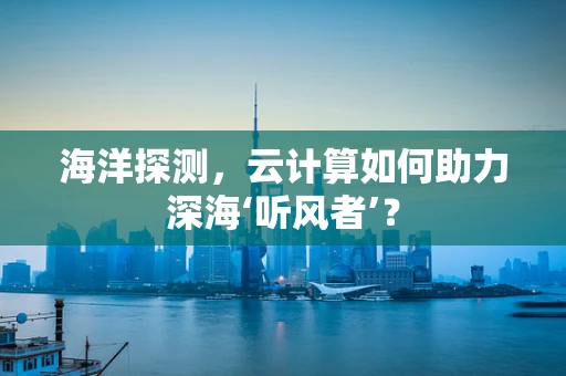 海洋探测，云计算如何助力深海‘听风者’？