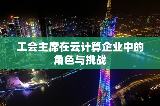 工会主席在云计算企业中的角色与挑战