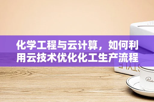 化学工程与云计算，如何利用云技术优化化工生产流程？