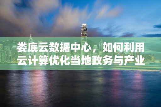 娄底云数据中心，如何利用云计算优化当地政务与产业服务？