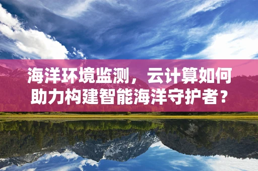 海洋环境监测，云计算如何助力构建智能海洋守护者？