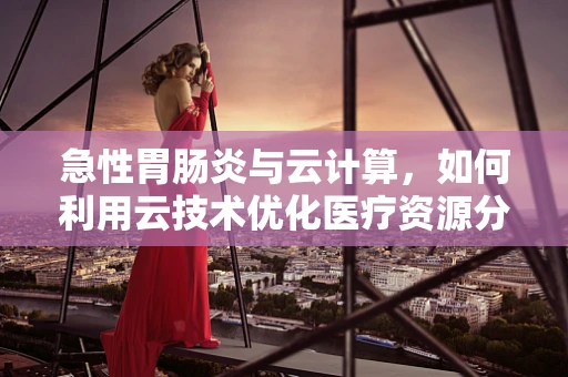 急性胃肠炎与云计算，如何利用云技术优化医疗资源分配？