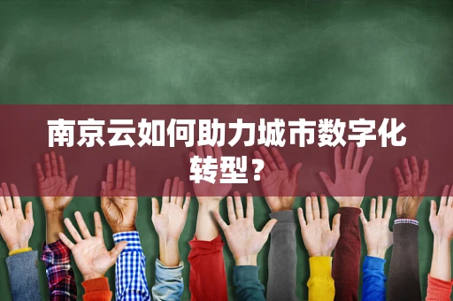 南京云如何助力城市数字化转型？