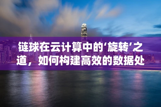 链球在云计算中的‘旋转’之道，如何构建高效的数据处理与存储系统？